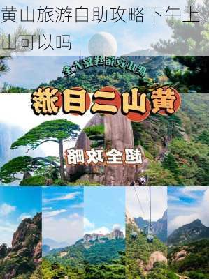 黄山旅游自助攻略下午上山可以吗