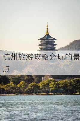 杭州旅游攻略必玩的景点