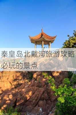 秦皇岛北戴河旅游攻略必玩的景点