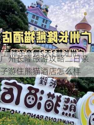 广州长隆旅游攻略二日亲子游住熊猫酒店怎么样