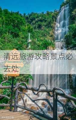 清远旅游攻略景点必去处